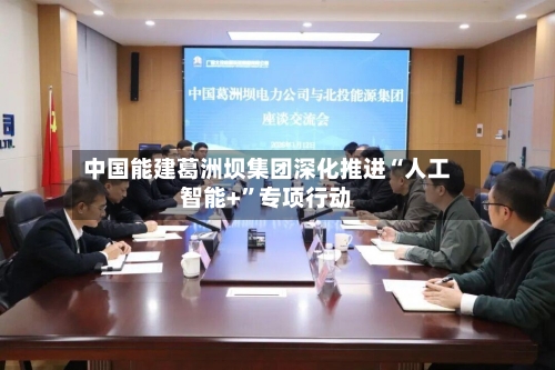 中国能建葛洲坝集团深化推进“人工智能+”专项行动-第2张图片