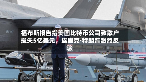 福布斯报告指美国比特币公司致散户损失5亿美元，埃里克·特朗普激烈反驳-第3张图片