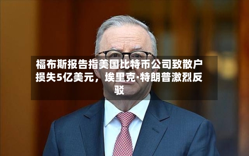 福布斯报告指美国比特币公司致散户损失5亿美元，埃里克·特朗普激烈反驳-第2张图片