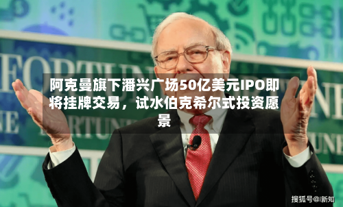 阿克曼旗下潘兴广场50亿美元IPO即将挂牌交易，试水伯克希尔式投资愿景-第3张图片