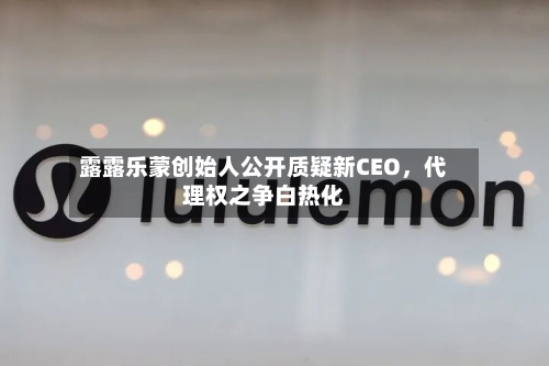 露露乐蒙创始人公开质疑新CEO，代理权之争白热化-第2张图片