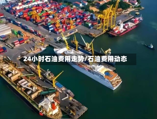 24小时石油费用走势/石油费用动态-第3张图片