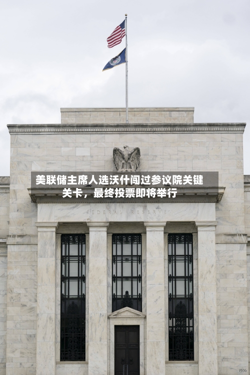 美联储主席人选沃什闯过参议院关键关卡，最终投票即将举行-第2张图片