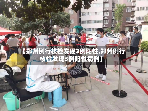 【郑州例行核检发现3例阳性,郑州例行核检发现3例阳性病例】-第3张图片