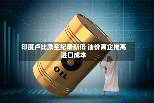 印度卢比跌至纪录新低 油价高企推高进口成本-第2张图片