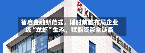 智启金融新范式，博时前瞻布局企业级“龙虾	”生态，赋能资管全链条-第2张图片