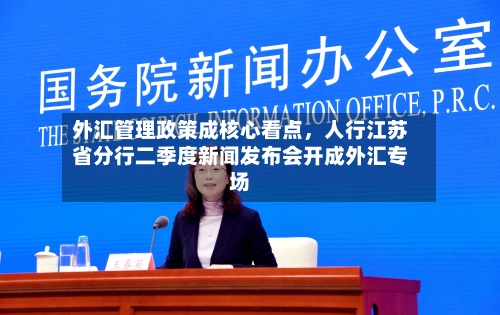 外汇管理政策成核心看点	，人行江苏省分行二季度新闻发布会开成外汇专场-第3张图片