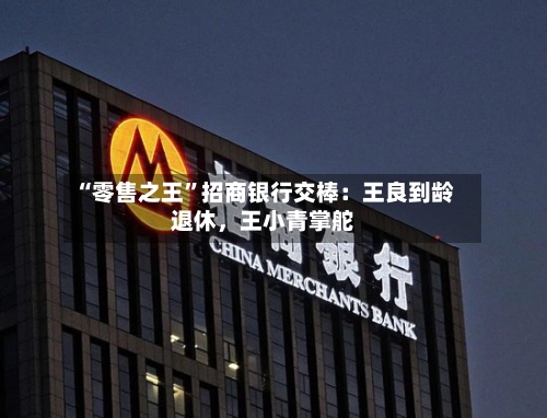 “零售之王”招商银行交棒：王良到龄退休，王小青掌舵-第3张图片