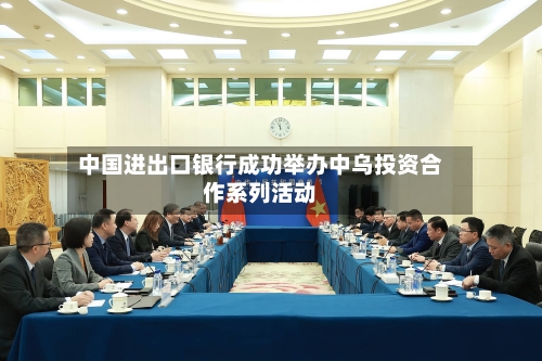 中国进出口银行成功举办中乌投资合作系列活动-第3张图片