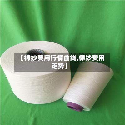 【棉纱费用行情曲线,棉纱费用走势】-第2张图片