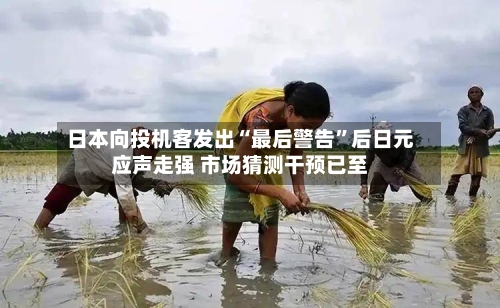 日本向投机客发出“最后警告”后日元应声走强 市场猜测干预已至-第2张图片