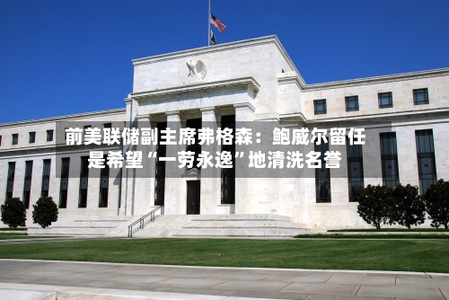 前美联储副主席弗格森：鲍威尔留任是希望“一劳永逸”地清洗名誉-第3张图片