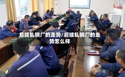 后续轧钢厂的走势/后续轧钢厂的走势怎么样-第2张图片
