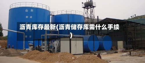 沥青库存最新(沥青储存库需什么手续)-第2张图片