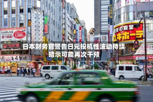 日本财务官警告日元投机性波动持续 暗示可能再次干预-第2张图片