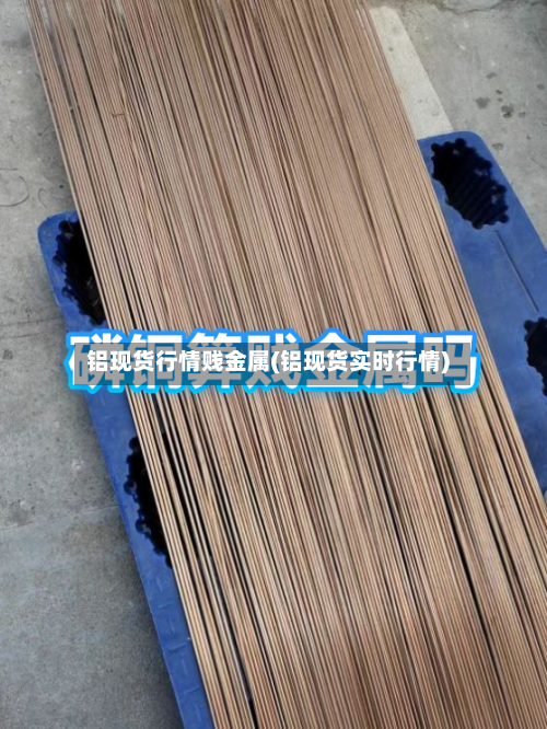 铝现货行情贱金属(铝现货实时行情)-第2张图片