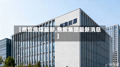 【焦炭焦煤最新,焦炭集团最新消息】-第1张图片
