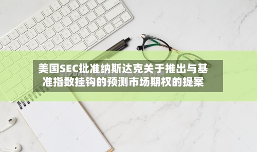 美国SEC批准纳斯达克关于推出与基准指数挂钩的预测市场期权的提案-第3张图片