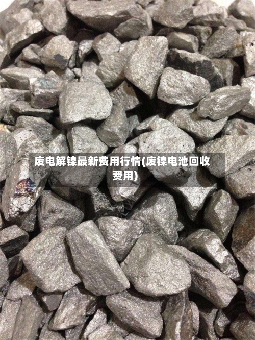 废电解镍最新费用行情(废镍电池回收费用)-第2张图片