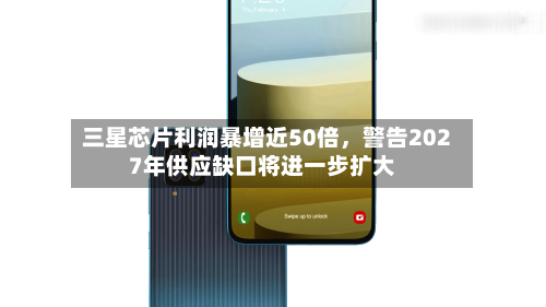 三星芯片利润暴增近50倍，警告2027年供应缺口将进一步扩大-第2张图片