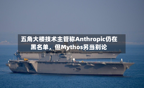 五角大楼技术主管称Anthropic仍在黑名单，但Mythos另当别论-第2张图片