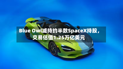 Blue Owl减持约半数SpaceX持股，交易估值1.25万亿美元-第2张图片