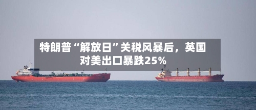 特朗普“解放日”关税风暴后	，英国对美出口暴跌25%-第3张图片