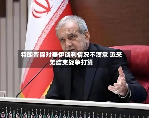 特朗普称对美伊谈判情况不满意 近来无结束战争打算-第3张图片