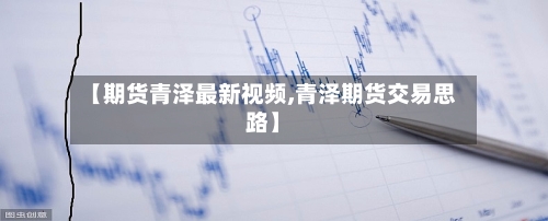 【期货青泽最新视频,青泽期货交易思路】-第2张图片