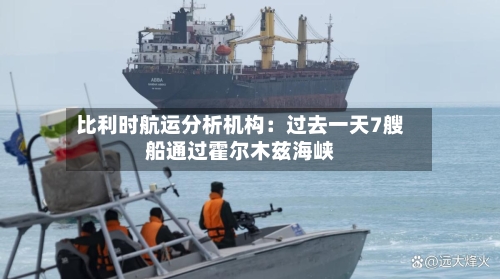 比利时航运分析机构：过去一天7艘船通过霍尔木兹海峡-第2张图片