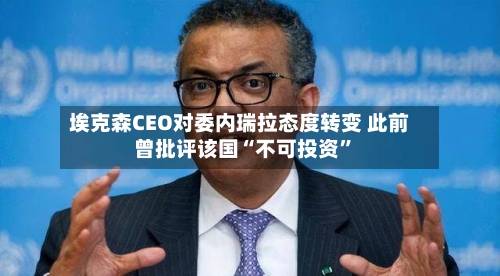 埃克森CEO对委内瑞拉态度转变 此前曾批评该国“不可投资	”-第3张图片