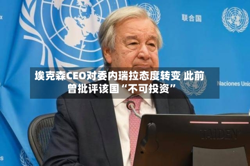 埃克森CEO对委内瑞拉态度转变 此前曾批评该国“不可投资”-第2张图片