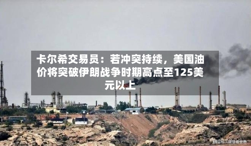卡尔希交易员：若冲突持续，美国油价将突破伊朗战争时期高点至125美元以上-第3张图片