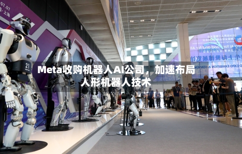 Meta收购机器人AI公司，加速布局人形机器人技术-第2张图片