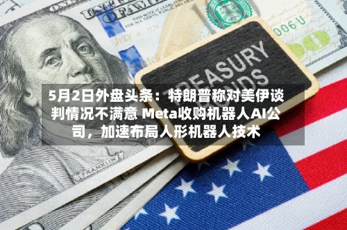 5月2日外盘头条：特朗普称对美伊谈判情况不满意 Meta收购机器人AI公司	，加速布局人形机器人技术-第2张图片