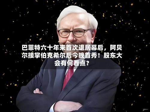 巴菲特六十年来首次退居幕后，阿贝尔接掌伯克希尔后今晚首秀！股东大会有何看点？-第2张图片