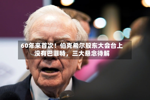 60年来首次！伯克希尔股东大会台上没有巴菲特，三大悬念待解-第1张图片