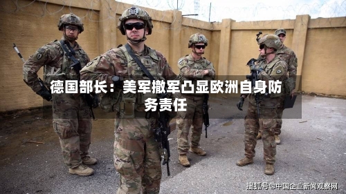 德国部长：美军撤军凸显欧洲自身防务责任-第1张图片