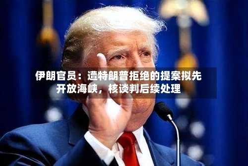 伊朗官员：遭特朗普拒绝的提案拟先开放海峡，核谈判后续处理-第2张图片