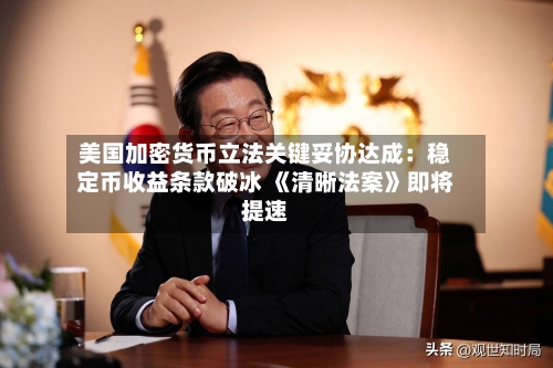 美国加密货币立法关键妥协达成：稳定币收益条款破冰 《清晰法案》即将提速-第1张图片