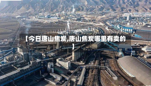 【今日唐山焦炭,唐山焦炭哪里有卖的】-第2张图片