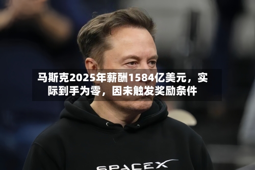 马斯克2025年薪酬1584亿美元，实际到手为零	，因未触发奖励条件-第2张图片