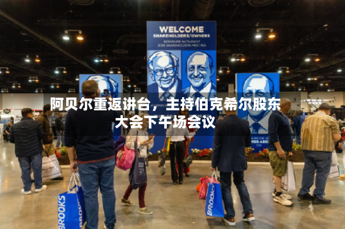 阿贝尔重返讲台，主持伯克希尔股东大会下午场会议-第1张图片