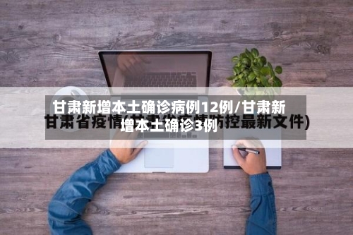 甘肃新增本土确诊病例12例/甘肃新增本土确诊3例-第2张图片