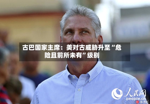 古巴国家主席：美对古威胁升至“危险且前所未有”级别-第3张图片
