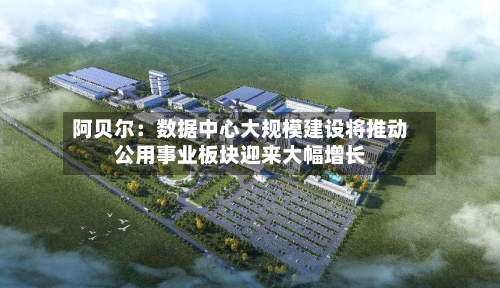 阿贝尔：数据中心大规模建设将推动公用事业板块迎来大幅增长-第2张图片