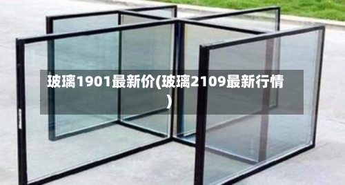 玻璃1901最新价(玻璃2109最新行情)-第1张图片