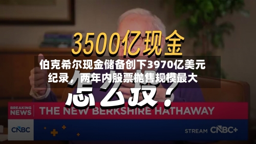 伯克希尔现金储备创下3970亿美元纪录，两年内股票抛售规模最大-第3张图片