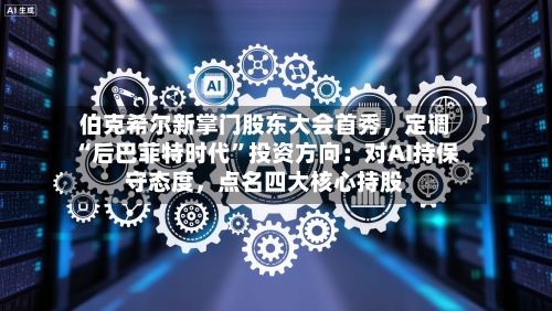 伯克希尔新掌门股东大会首秀	，定调“后巴菲特时代”投资方向：对AI持保守态度，点名四大核心持股-第3张图片